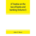 A treatise on the law of banks and banking (Volume I)