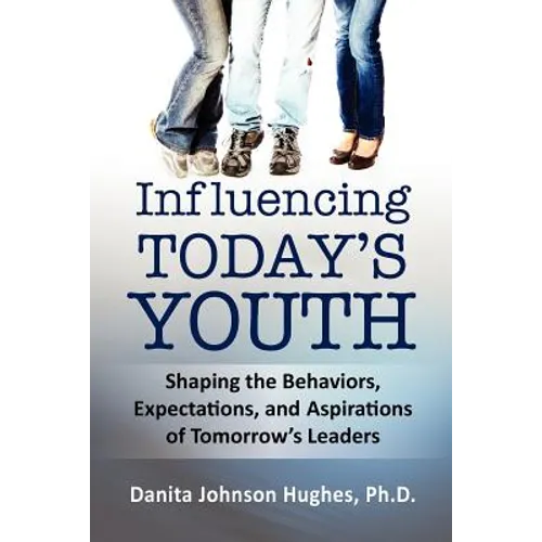 Influencing Today's Youth: Shaping the Behaviors, Expectations, and Aspirations of Tomorrow's Leaders