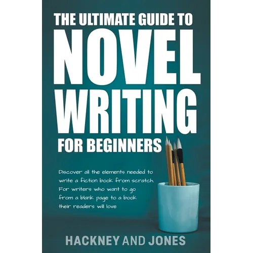 The Ultimate Guide To Novel Writing For Beginners: Discover All The Elements Needed To Write A Fiction Book From Scratch. For Writers Who Want To Go F