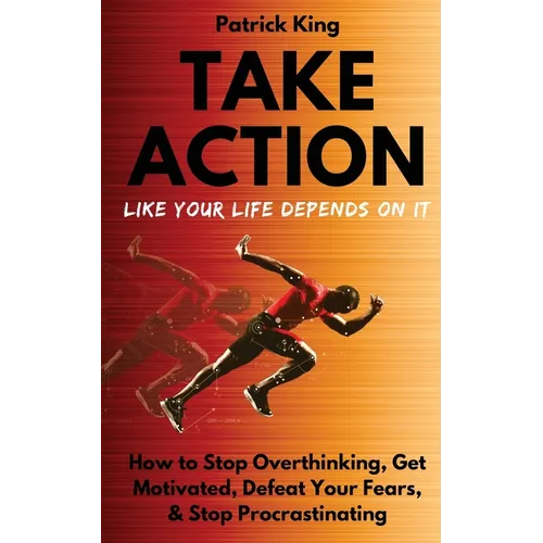 Take Action Like Your Life Depends On It: How to Stop Overthinking, Get Motivated, Defeat Your Fears, & Stop Procrastinating