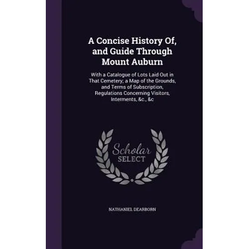 A Concise History Of, and Guide Through Mount Auburn: With a Catalogue of Lots Laid Out in That Cemetery; a Map of the Grounds, and Terms of Subscript