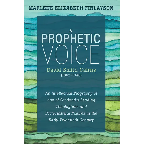 A Prophetic Voice--David Smith Cairns (1862-1946): An Intellectual Biography of One of Scotland's Leading Theologians and Ecclesiastical Figures in th
