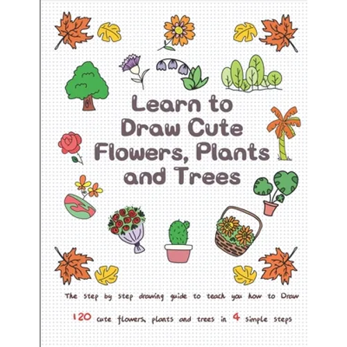 Learn to Draw Cute Flowers, Plants and Trees: The Step by Step Drawing Guide to Teach You How to Draw 120 Cute Flowers, Plants and Trees In 4 Simple S