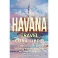 Havana Travel: Cuba Libre! 2 Manuscripts in 1 Book, Including: Havana Travel Guide and Cuba Travel Guide