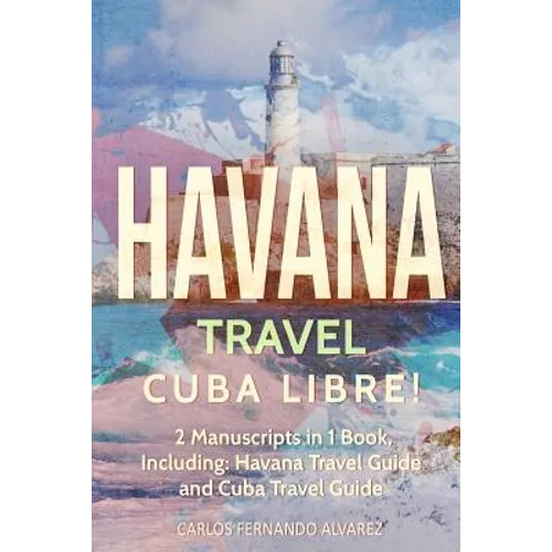 Havana Travel: Cuba Libre! 2 Manuscripts in 1 Book, Including: Havana Travel Guide and Cuba Travel Guide