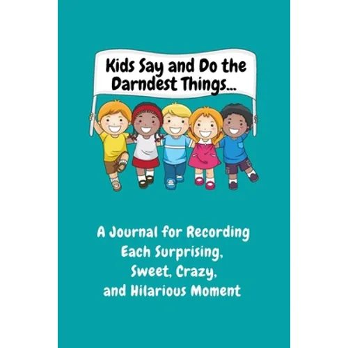 Kids Say and Do the Darndest Things (Turquoise Cover): A Journal for Recording Each Sweet, Silly, Crazy and Hilarious Moment