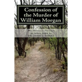 Confession of the Murder of William Morgan: Abducted and Murdered, A.D. 1826, For Revealing the Secrets of Freemasonry