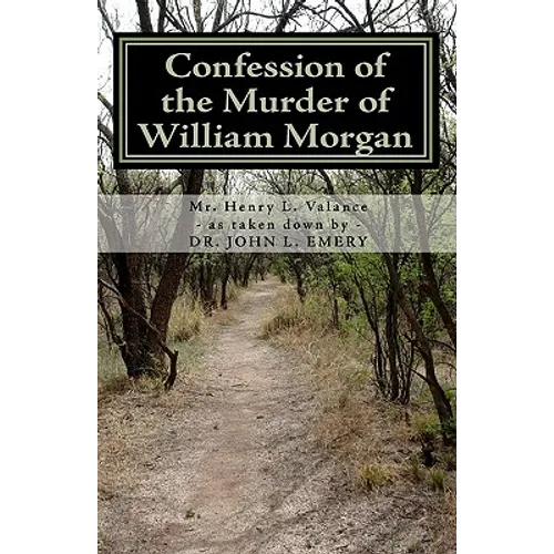 Confession of the Murder of William Morgan: Abducted and Murdered, A.D. 1826, For Revealing the Secrets of Freemasonry