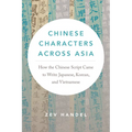 Chinese Characters Across Asia: How the Chinese Script Came to Write Japanese, Korean, and Vietnamese