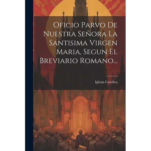 Oficio Parvo De Nuestra Señora La Santisima Virgen Maria, Segun El Breviario Romano...