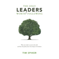 The Only Leaders Worth* Following: Why Some Leaders Succeed, Others Fail, and How the Quality of Our Lives Hangs in the Balance