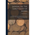 Jainism, or, The Early Faith of Asoka: With Illus. of the Ancient Religions of the East, From the Pantheon of the Indo-Scythians; to Which is Prefixed