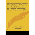 A Letter By Mar Jacob, Bishop Of Edessa, On Syriac Orthography: Also A Tract By The Same Author, And A Discourse By Gregory Bar Hebraeus On Syriac Acc