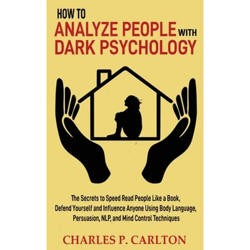 How to Analyze People with Dark Psychology: The Secrets to Speed Read People Like a Book, Defend Yourself and Influence Anyone Using Body Language, Pe