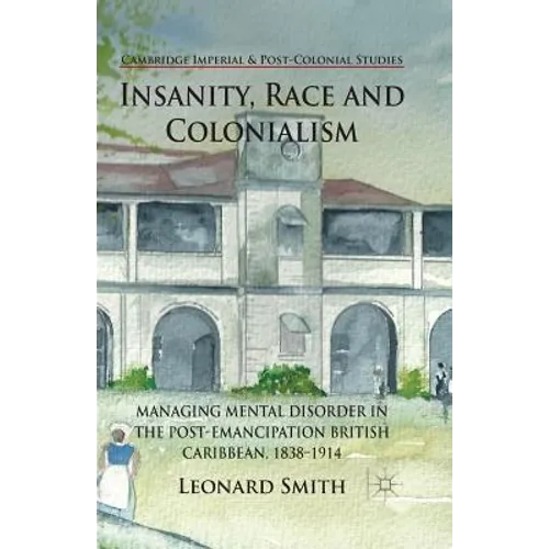 Insanity, Race and Colonialism: Managing Mental Disorder in the Post-Emancipation British Caribbean, 1838-1914