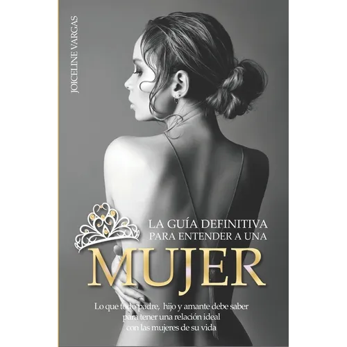 La guía definitiva para entender a una mujer: Lo que todo padre, hijo y amante debe saber para tener una relación ideal con las mujeres de su vida
