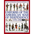 An Illustrated Encyclopedia of Uniforms of the American War of Independence 1775-1783: An Expert In-Depth Reference on the Armies of the War of the In
