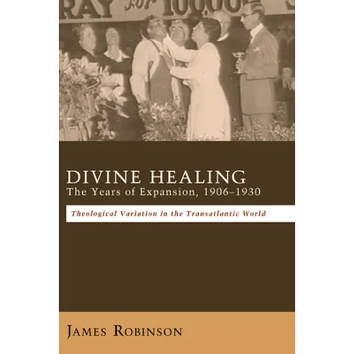 Divine Healing: The Years of Expansion, 1906-1930: Theological Variation in the Transatlantic World