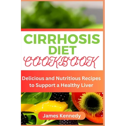 Cirrhosis Diet Cookbook: Delicious and Nutritious Recipes to Support a Healthy Liver