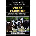 The Business Success Guide to Dairy Farming: Comprehensive Insight To Modern Practices, Effective Nutrition, Milking Techniques, Farm Management, And