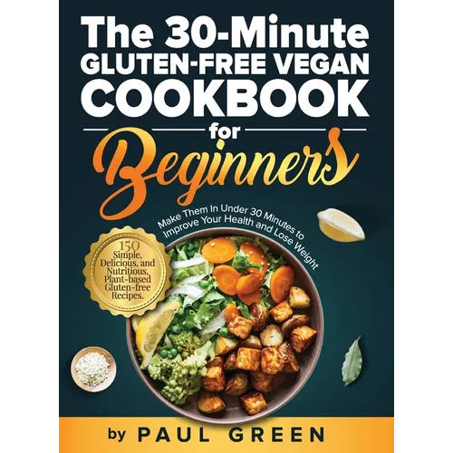 The 30-Minute Gluten-free Vegan Cookbook for Beginners: 150 Simple, Delicious, and Nutritious, Plant-based Gluten-free Recipes. Make Them In Under 30
