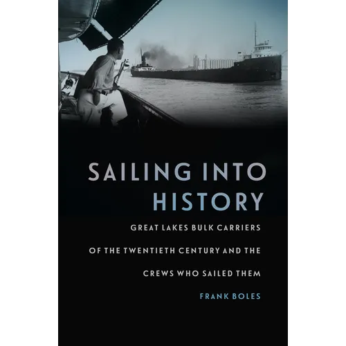 Sailing Into History: Great Lakes Bulk Carriers of the Twentieth Century and the Crews Who Sailed Them