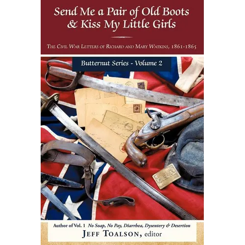Send Me a Pair of Old Boots & Kiss My Little Girls: The Civil War Letters of Richard and Mary Watkins, 1861-1865