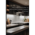 The Complete Guide to Installing Under-Cabinet Lighting