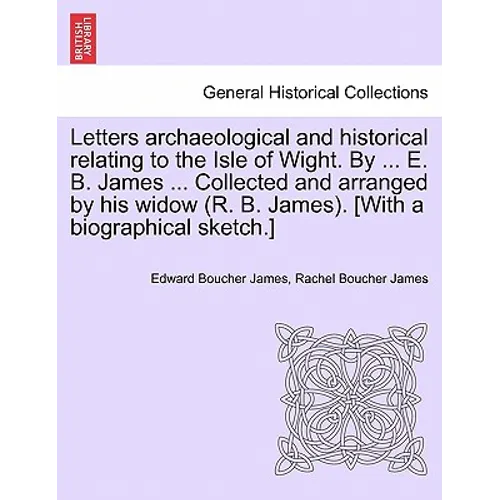 Letters archaeological and historical relating to the Isle of Wight. By ... E. B. James ... Collected and arranged by his widow (R. B. James). [With a