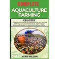 Complete Aquaculture Farming Pro Guide: A Comprehensive Guide To Sustainable Fish And Seafood Cultivation, Advanced Techniques, And Profitable Busines