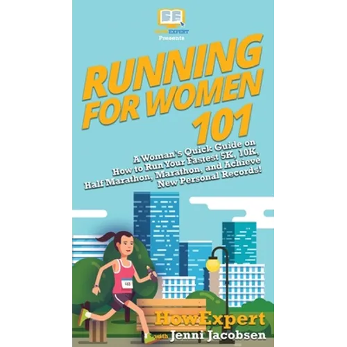 Running for Women 101: A Woman's Quick Guide on How to Run Your Fastest 5K, 10K, Half Marathon, Marathon, and Achieve New Personal Records!