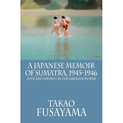 A Japanese Memoir of Sumatra, 1945-1946: Love and Hatred in the Liberation War