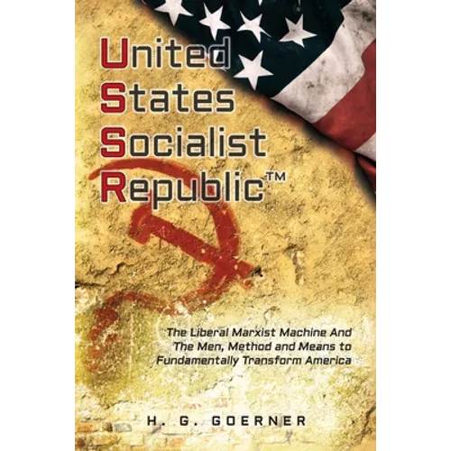 U.nited S.tates S.ocialist R.epublic: The Liberal / Marxist Machine And The Men, Method and Means to Fundamentally Transform America