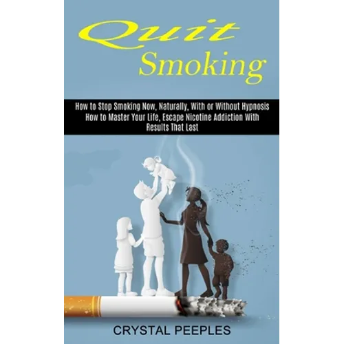 Quit Smoking: How to Master Your Life, Escape Nicotine Addiction With Results That Last (How to Stop Smoking Now, Naturally, With or Without Hypnosis)