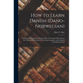 How to Learn Danish (Dano-Norwegian): A Manual for Students of Danish (Dano-Norwegian) Based Upon the Ollendorffian System of Teaching Languages, and