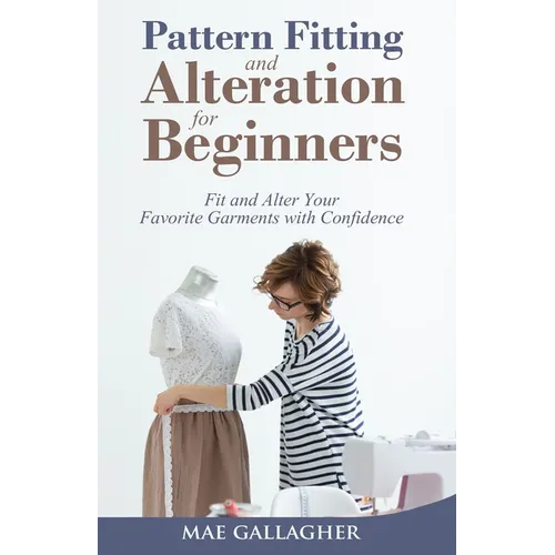 Pattern Fitting and Alteration for Beginners: Fit and Alter Your Favorite Garments With Confidence: Fit and Alter Your Favorite Garments With Confid