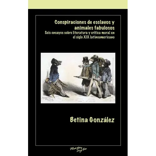 Conspiraciones de Esclavos Y Animales Fabulosos: Seis Ensayos Sobre Literatura Y Critica Moral En El Siglo XIX Latinoamericano