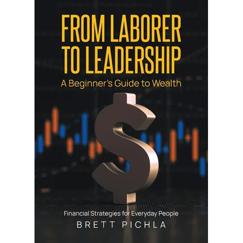 From Laborer to Leadership: A Beginners Guide to Wealth, Financial Strategies for Everyday People