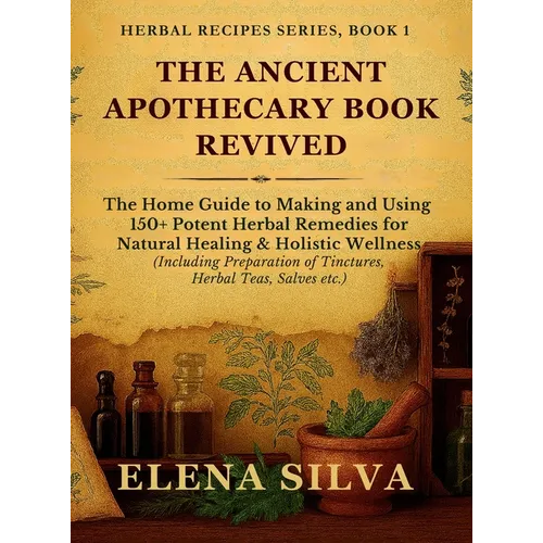 The Ancient Apothecary Book Revived: The Home Guide to Making and Using 150+ Potent Herbal Remedies for Natural Healing and Holistic Wellness (Includi