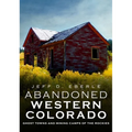 Abandoned Western Colorado: Ghost Towns and Mining Camps of the Rockies