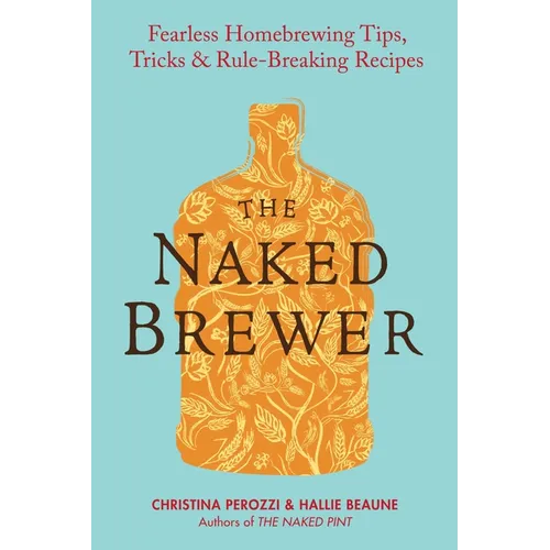 The Naked Brewer: Fearless Homebrewing Tips, Tricks & Rule-breaking Recipes
