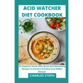 Acid Watcher Diet Cookbook: An Essential Guide With Quick And Nourishing Recipes To Prevent And Heal Acid Reflux Disease