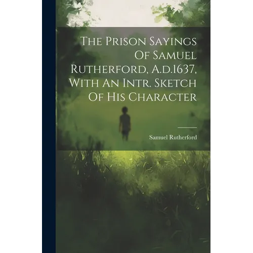 The Prison Sayings Of Samuel Rutherford, A.d.1637, With An Intr. Sketch Of His Character