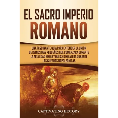 El Sacro Imperio Romano: Una Fascinante Guía para Entender la Unión de Reinos Más Pequeños que Comenzara Durante la Alta Edad Media y que se Disolvier