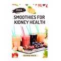 Smoothies for Kidney Health: 40 Delicious and Nutritious Fruits Blends to Detoxify and Prevent Renal Failure