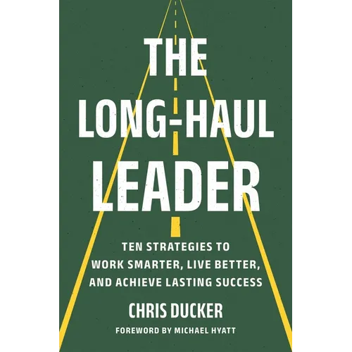 The Long-Haul Leader: Ten Strategies to Work Smarter, Live Better, and Achieve Lasting Success