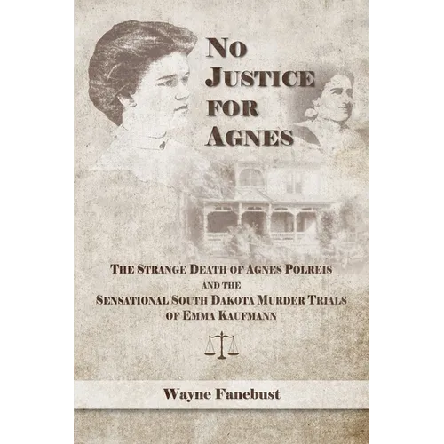 No Justice for Agnes: The Strange Death of Agnes Polreis and the Sensational South Dakota Murder Trials of Emma Kaufmann