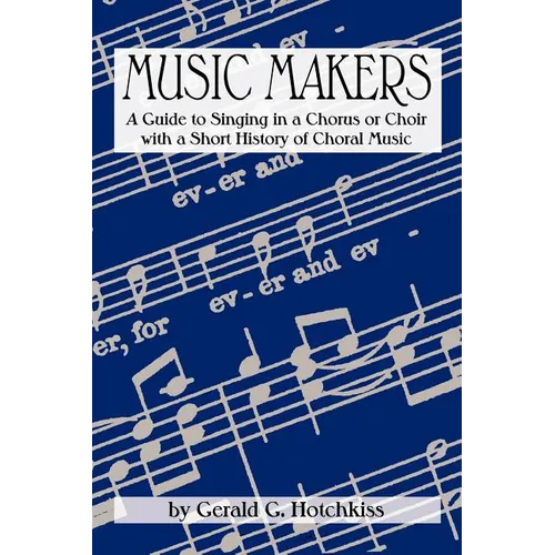 Music Makers: A Guide to Singing in a Chorus or Choir with a Short History of Choral Music