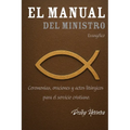 El Manual Del Ministro Evangélico: Ceremonias, oraciones y actos litúrgicos para el servicio cristiano