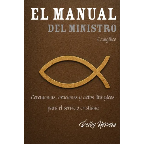 El Manual Del Ministro Evangélico: Ceremonias, oraciones y actos litúrgicos para el servicio cristiano